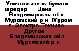 Уничтожитель бумаги (шредер). › Цена ­ 4 000 - Владимирская обл., Муромский р-н, Муром г. Электро-Техника » Другое   . Владимирская обл.,Муромский р-н